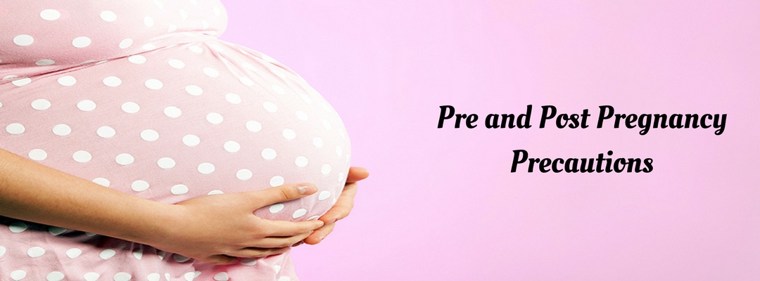 What Precaution to be taken Pre and Post Pregnancy?