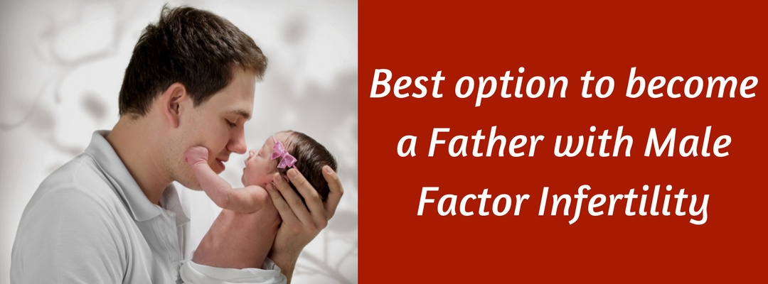 Best option to become a Father with Male Factor Infertility?